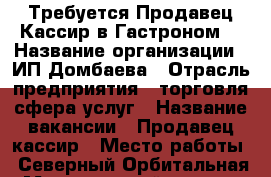 Требуется Продавец-Кассир в Гастроном  › Название организации ­ ИП Домбаева › Отрасль предприятия ­ торговля,сфера услуг › Название вакансии ­ Продавец-кассир › Место работы ­ Северный,Орбитальная › Минимальный оклад ­ 18 000 › Максимальный оклад ­ 18 000 › Возраст от ­ 25 › Возраст до ­ 60 - Ростовская обл., Ростов-на-Дону г. Работа » Вакансии   . Ростовская обл.,Ростов-на-Дону г.